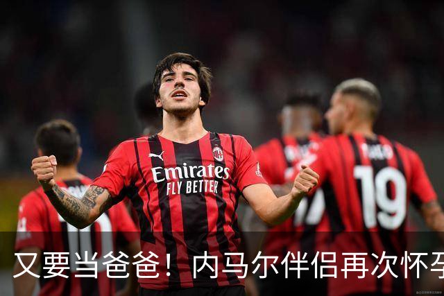又要当爸爸！内马尔伴侣再次怀孕 两人将迎第三个女儿