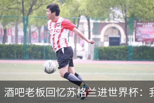 酒吧老板回忆苏格兰进世界杯：我们踢得不好，但我说服人们来看球