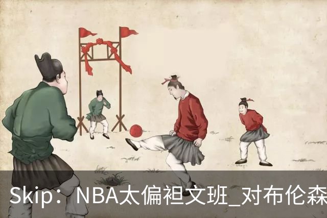 Skip：NBA太偏袒文班 对布伦森做出扎扎垫伦纳德脚的动作却没被吹